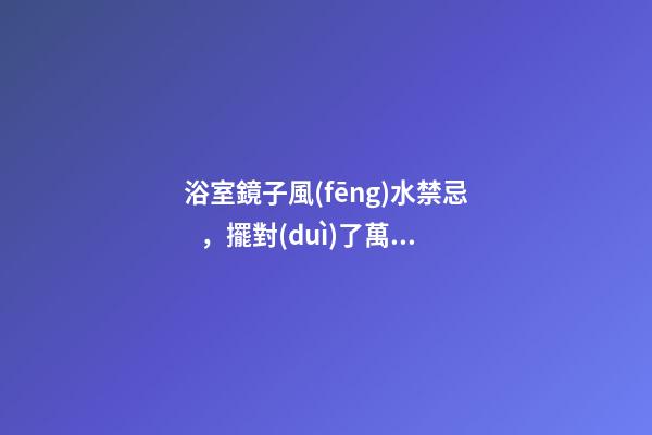 浴室鏡子風(fēng)水禁忌，擺對(duì)了萬(wàn)事大吉